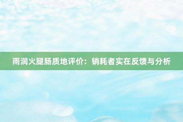 雨润火腿肠质地评价：销耗者实在反馈与分析