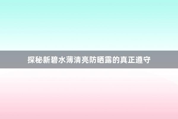 探秘新碧水薄清亮防晒露的真正遵守